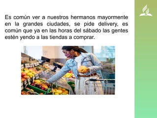 Es común ver a nuestros hermanos mayormente
en la grandes ciudades, se pide delivery, es
común que ya en las horas del sábado las gentes
estén yendo a las tiendas a comprar.
 