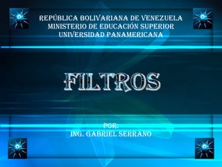 República Bolivariana de Venezuela Ministerio de Educación Superior Universidad Panamericana Por: Ing. Gabriel Serrano filtros 