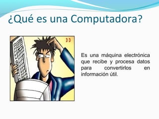 ¿Qué es una Computadora?

             Es una máquina electrónica
             que recibe y procesa datos
             para      convertirlos  en
             información útil.
 
