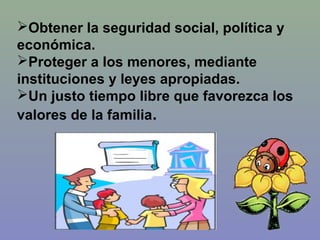 Obtener la seguridad social, política y
económica.
Proteger a los menores, mediante
instituciones y leyes apropiadas.
Un justo tiempo libre que favorezca los
valores de la familia.
 