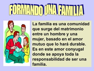 La familia es una comunidad
que surge del matrimonio
entre un hombre y una
mujer, basado en el amor
mutuo que lo hará durable.
Es en este amor conyugal
donde se apoya toda la
responsabilidad de ser una
familia.
 