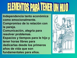 Independencia tanto económica
como emocionalmente.
Compromiso de lo relación con
la pareja.
Comunicación, alegría para
resolver problemas.
Espacios y tiempos para le hijo y
tener horas libres para
dedicarlas desde los primeros
años de vida que son
fundamentales para ellos.
 