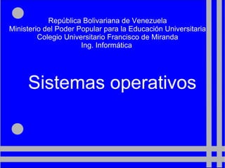 República Bolivariana de Venezuela
Ministerio del Poder Popular para la Educación Universitaria
         Colegio Universitario Francisco de Miranda
                      Ing. Informática




     Sistemas operativos
 