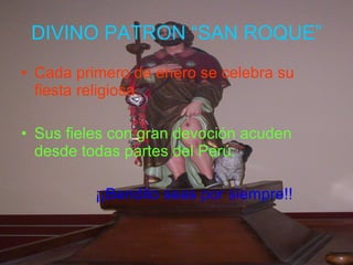 DIVINO PATRON “SAN ROQUE” Cada primero de enero se celebra su fiesta religiosa. Sus fieles con gran devoción acuden desde todas partes del Perú. ¡¡Bendito seas por siempre!! 
