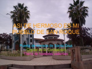 ASI DE HERMOSO ES MI PUEBLO DE SAN ROQUE Puerta de entrada de Santa Cruz Capital de la Cordialidad Tierra de hombres valientes 