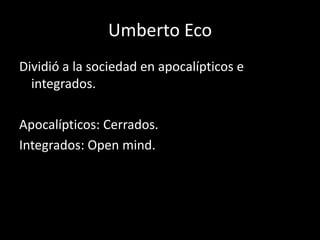Umberto Eco
Dividió a la sociedad en apocalípticos e
  integrados.

Apocalípticos: Cerrados.
Integrados: Open mind.
 
