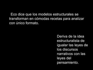 Eco dice que los modelos estructurales se
transforman en cómodas recetas para analizar
con único formato.


                            Deriva de la idea
                            estructuralista de
                            igualar las leyes de
                            los discursos
                            narrativos con las
                            leyes del
                            pensamiento.
 