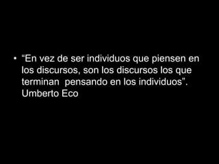 • “En vez de ser individuos que piensen en
  los discursos, son los discursos los que
  terminan pensando en los individuos”.
  Umberto Eco
 