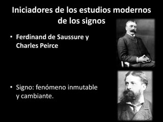 Iniciadores de los estudios modernos
             de los signos
• Ferdinand de Saussure y
  Charles Peirce




• Signo: fenómeno inmutable
  y cambiante.
 