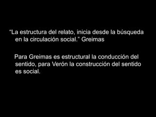 “La estructura del relato, inicia desde la búsqueda
  en la circulación social.” Greimas

 Para Greimas es estructural la conducción del
 sentido, para Verón la construcción del sentido
 es social.
 