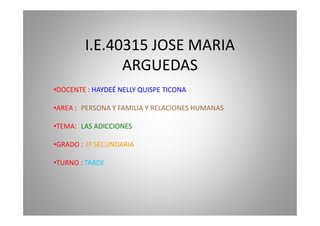 I.E.40315 JOSE MARIA
              ARGUEDAS
•DOCENTE : HAYDEÉ NELLY QUISPE TICONA

•AREA : PERSONA Y FAMILIA Y RELACIONES HUMANAS

•TEMA: LAS ADICCIONES

•GRADO : 3º SECUNDARIA

•TURNO : TARDE
 