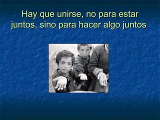 Hay que unirse, no para estarHay que unirse, no para estar
juntos, sino para hacer algo juntosjuntos, sino para hacer algo juntos
 