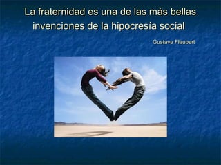 La fraternidad es una de las más bellasLa fraternidad es una de las más bellas
invenciones de la hipocresía socialinvenciones de la hipocresía social
Gustave FlaubertGustave Flaubert
 
