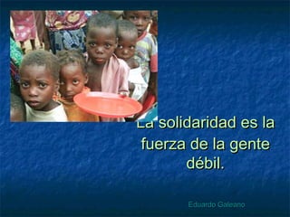 La solidaridad es laLa solidaridad es la
fuerza de la gentefuerza de la gente
débil.débil.
Eduardo GaleanoEduardo Galeano
 