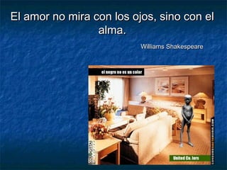 El amor no mira con los ojos, sino con elEl amor no mira con los ojos, sino con el
alma.alma.
Williams ShakespeareWilliams Shakespeare
 