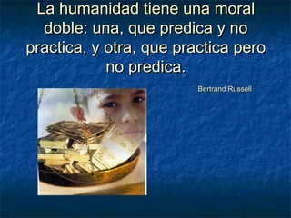 La humanidad tiene una moralLa humanidad tiene una moral
doble: una, que predica y nodoble: una, que predica y no
practica, y otra, que practica peropractica, y otra, que practica pero
no predica.no predica.
Bertrand RussellBertrand Russell
 