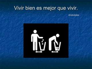 Vivir bien es mejor que vivir.Vivir bien es mejor que vivir.
AristotelesAristoteles
 