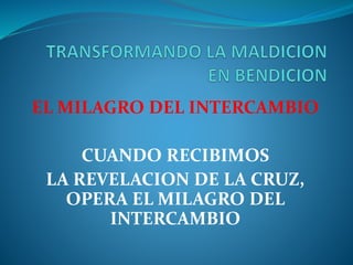 EL MILAGRO DEL INTERCAMBIO
CUANDO RECIBIMOS
LA REVELACION DE LA CRUZ,
OPERA EL MILAGRO DEL
INTERCAMBIO
 