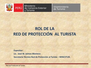 Red de Protección al Turista
ROL DE LA
RED DE PROTECCIÓN AL TURISTA
Expositor:
Lic. José W. Jaimes Montero
Secretario Técnico Red de Protección al Turista – MINCETUR.
1
 