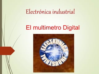 El multimetro Digital
Electrónica industrial
 