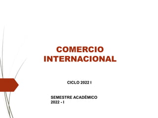 COMERCIO
INTERNACIONAL
CICLO 2022 I
SEMESTRE ACADÉMICO
2022 - I
 