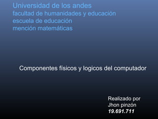 Universidad de los andes
facultad de humanidades y educación
escuela de educación
mención matemáticas
Componentes físicos y logicos del computador
Realizado por
Jhon pinzón
19.691.711
 