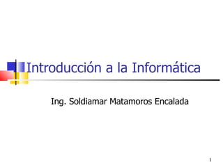 Introducción a la Informática Ing. Soldiamar Matamoros Encalada 