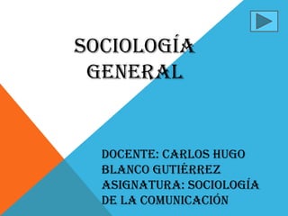 SOCIOLOGÍA
 GENERAL


  DOCENTE: CARLOS HUGO
  BLANCO GUTIÉRREZ
  ASIGNATURA: SOCIOLOGÍA
  DE LA COMUNICACIÓN
 