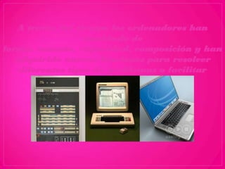 A través del tiempo los ordenadores han
                   cambiado de
forma, tamaño, capacidad, composición y han
   adquirido nuevas funciones para resolver
    diferentes tipos de problemas o facilitar
                tareas específicas.
 