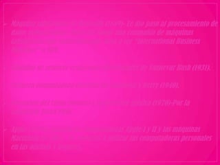  Máquina tabuladora de Hollerith (1889)- Le dio paso al procesamiento de
  datos automatizado. Hollerith fundó una compañía de máquinas
  tabuladoras que posteriormente paso a ser “International Business
  Machines” o IBM.

 Máquina de resolver ecuaciones diferenciales de Vannevar Bush (1931).

 Primera computadora eléctrica de Atanasoff y Berry (1940).

 Invención del ratón (mouse) y la interface gráfica (1970)-Por la
  compañía Xerox PARC.

 Apple (1976)- Crearon las computadoras Apple I y II y las máquinas
  Macintosh en 1984. Se comenzó a utilizar las computadoras personales
  en las oficinas y hogares.
 