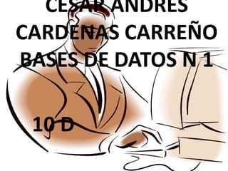 CESAR ANDRES
CARDENAS CARREÑO
BASES DE DATOS N 1
10 D
 