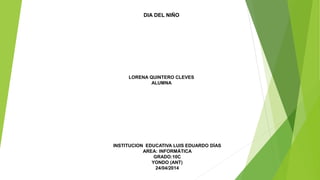 DIA DEL NIÑO
LORENA QUINTERO CLEVES
ALUMNA
INSTITUCION EDUCATIVA LUIS EDUARDO DÍAS
AREA: INFORMÁTICA
GRADO:10C
YONDO (ANT)
24/04/2014
 