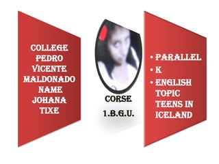 COLLEGE
PEDRO
VICENTE
MALDONADO
NAME
JOHANA
TIXE
CORSE
1.B.G.U.
•PARALLEL
•K
•ENGLISH
TOPIC
TEENS IN
ICELAND
 