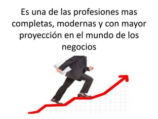 Es una de las profesiones mas
completas, modernas y con mayor
proyección en el mundo de los
negocios
 