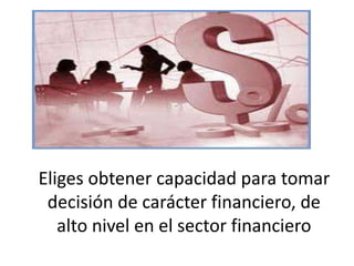 Eliges obtener capacidad para tomar
decisión de carácter financiero, de
alto nivel en el sector financiero
 