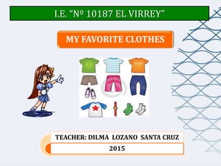 I.E. “Nº 10187 EL VIRREY”
MY FAVORITE CLOTHES
TEACHER: DILMA LOZANO SANTA CRUZ
2015
 
