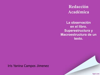 Iris Yanina Campos Jimenez
Redacción
Académica
La observación
en el libro.
Superestructura y
Macroestructura de un
texto.
 