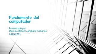 Fundamento del
computador
Presentado por :
Maximo Rafael caraballo Pichardo
2015-2571
 