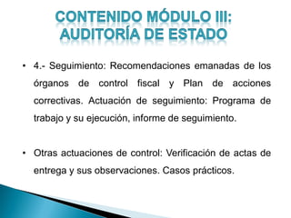 • 4.- Seguimiento: Recomendaciones emanadas de los
órganos de control fiscal y Plan de acciones
correctivas. Actuación de seguimiento: Programa de
trabajo y su ejecución, informe de seguimiento.
• Otras actuaciones de control: Verificación de actas de
entrega y sus observaciones. Casos prácticos.
 
