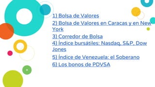 1) Bolsa de Valores
2) Bolsa de Valores en Caracas y en New
York
3) Corredor de Bolsa
4) Índice bursátiles: Nasdaq, S&P, Dow
Jones
5) Índice de Venezuela: el Soberano
6) Los bonos de PDVSA
 