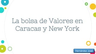 La bolsa de Valores en
Caracas y New York
Hernández José
 