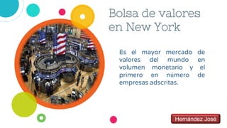 Bolsa de valores
en New York
Es el mayor mercado de
valores del mundo en
volumen monetario y el
primero en número de
empresas adscritas.
Hernández José
 