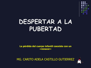 DESPERTAR A LA
PUBERTAD
La pérdida del cuerpo infantil coexiste con un
«renacer»
MG. CARITO ADELA CASTILLO GUTIERREZ
 