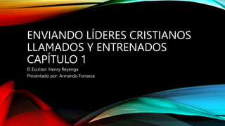 ENVIANDO LÍDERES CRISTIANOS
LLAMADOS Y ENTRENADOS
CAPÍTULO 1
El Escritor: Henry Reyenga
Presentado por: Armando Fonseca
 