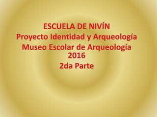 ESCUELA DE NIVÍN: Proyecto Identidad y Arqueología - Museo Escolar de Arqueología 2016 - 2da Parte