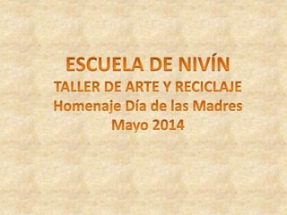 ESCUELA DE NIVÍN:  TALLER DE ARTE Y RECICLAJE Homenaje Día de las Madres -  Mayo 2014