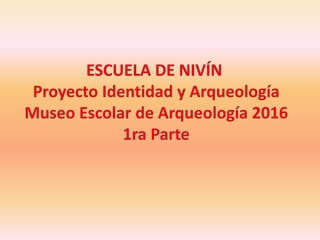 ESCUELA DE NIVÍN:  Proyecto Identidad y Arqueología - Museo Escolar Arqueología 2016 - 1ra parte