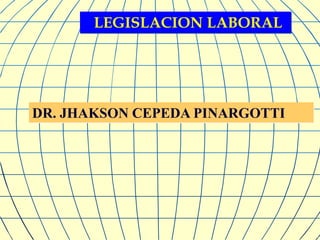 LEGISLACION LABORAL




DR. JHAKSON CEPEDA PINARGOTTI
 