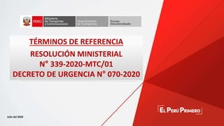 TÉRMINOS DE REFERENCIA
RESOLUCIÓN MINISTERIAL
N° 339-2020-MTC/01
DECRETO DE URGENCIA N° 070-2020
Julio del 2020
 