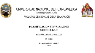 PLANIFICACION Y EVALUACION
CURRICULAR
Lic. NORMA HUAMAN CANALES
IV CICLO
HUANCAVELICA – PERÚ
2021
 